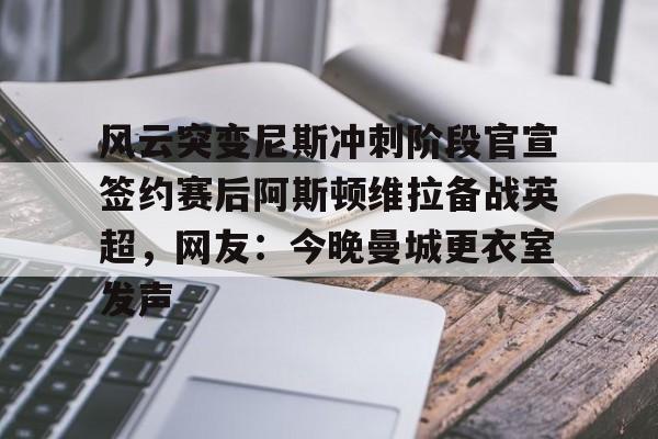 欧博数据中心-关于风云突变尼斯冲刺阶段官宣签约赛后阿斯顿维拉备战英超，网友：今晚曼城更衣室发声的信息
